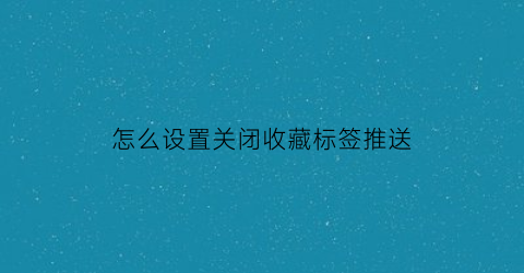 怎么设置关闭收藏标签推送