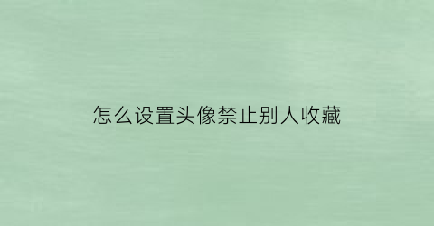 怎么设置头像禁止别人收藏