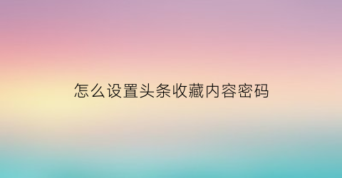 怎么设置头条收藏内容密码