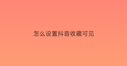 怎么设置抖音收藏可见