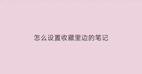 怎么设置收藏里边的笔记