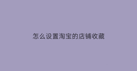 怎么设置淘宝的店铺收藏