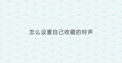 怎么设置自己收藏的铃声