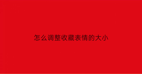 怎么调整收藏表情的大小