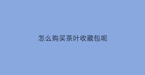 怎么购买茶叶收藏包呢