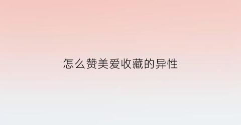 怎么赞美爱收藏的异性