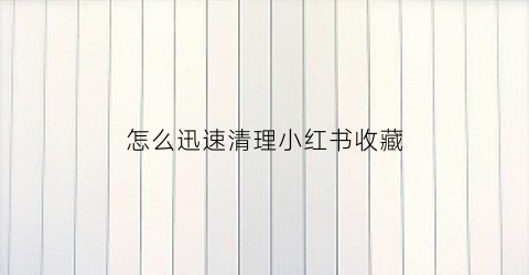 怎么迅速清理小红书收藏