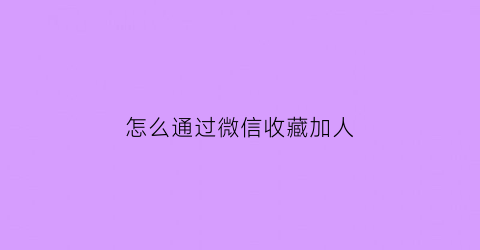 怎么通过微信收藏加人