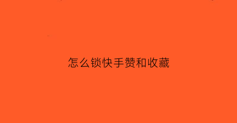 怎么锁快手赞和收藏