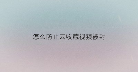 怎么防止云收藏视频被封