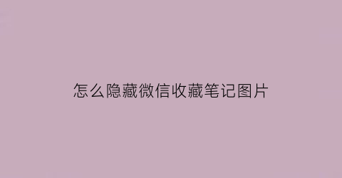 怎么隐藏微信收藏笔记图片