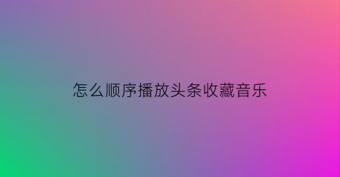 怎么顺序播放头条收藏音乐