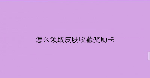 怎么领取皮肤收藏奖励卡