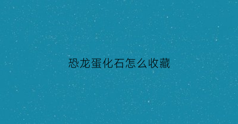 恐龙蛋化石怎么收藏