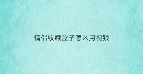 情侣收藏盒子怎么用视频