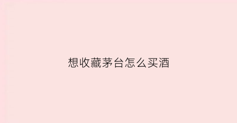 想收藏茅台怎么买酒