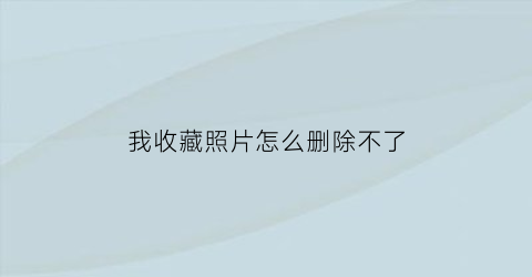 我收藏照片怎么删除不了