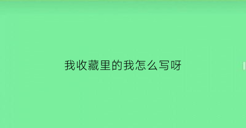 我收藏里的我怎么写呀