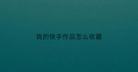 我的快手作品怎么收藏