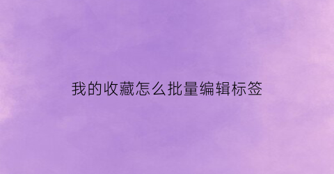 我的收藏怎么批量编辑标签