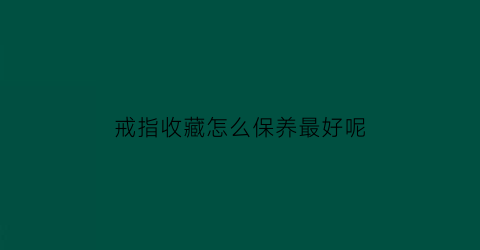 戒指收藏怎么保养最好呢