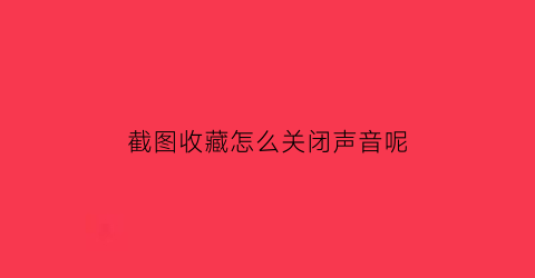 截图收藏怎么关闭声音呢