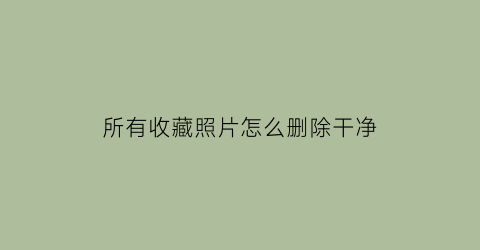 所有收藏照片怎么删除干净