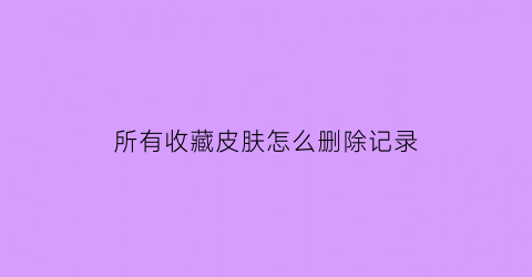 所有收藏皮肤怎么删除记录