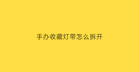 手办收藏灯带怎么拆开