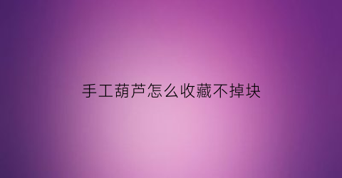 手工葫芦怎么收藏不掉块