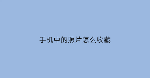 手机中的照片怎么收藏