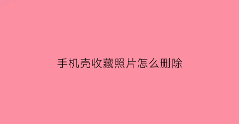 手机壳收藏照片怎么删除