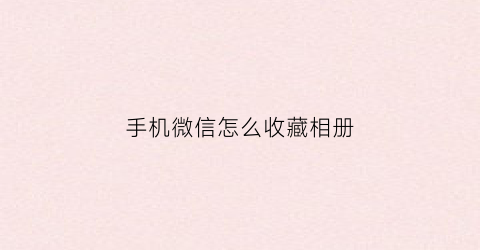 手机微信怎么收藏相册