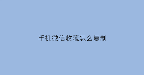 手机微信收藏怎么复制