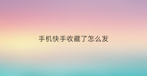 手机快手收藏了怎么发