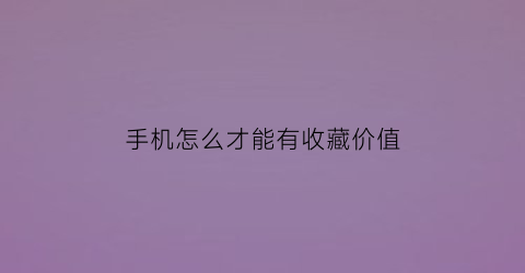 手机怎么才能有收藏价值