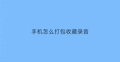 手机怎么打包收藏录音