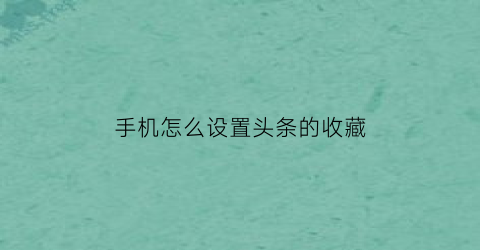 手机怎么设置头条的收藏