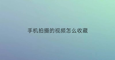 手机拍摄的视频怎么收藏