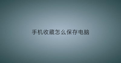 手机收藏怎么保存电脑