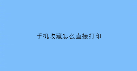 手机收藏怎么直接打印