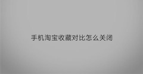 手机淘宝收藏对比怎么关闭