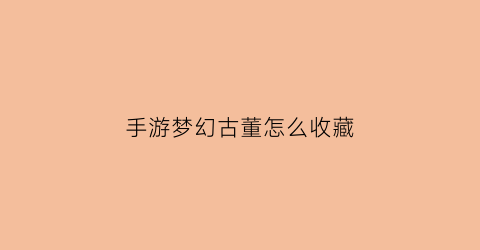 手游梦幻古董怎么收藏