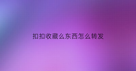 扣扣收藏么东西怎么转发