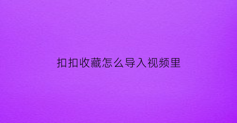 扣扣收藏怎么导入视频里