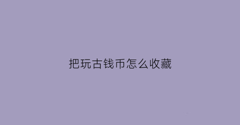 把玩古钱币怎么收藏