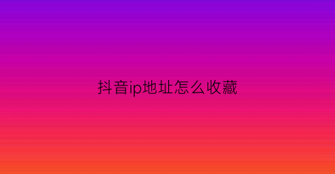 抖音ip地址怎么收藏