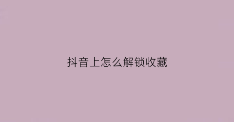 抖音上怎么解锁收藏