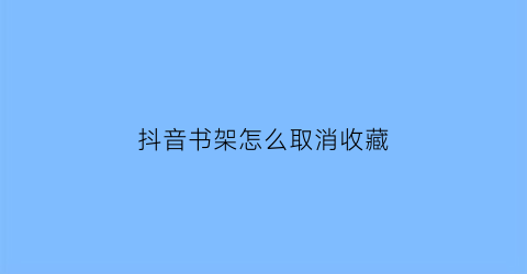 抖音书架怎么取消收藏