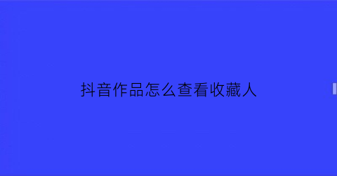 抖音作品怎么查看收藏人